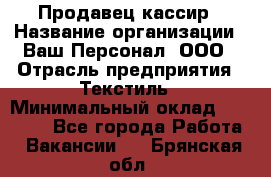 Продавец-кассир › Название организации ­ Ваш Персонал, ООО › Отрасль предприятия ­ Текстиль › Минимальный оклад ­ 19 000 - Все города Работа » Вакансии   . Брянская обл.